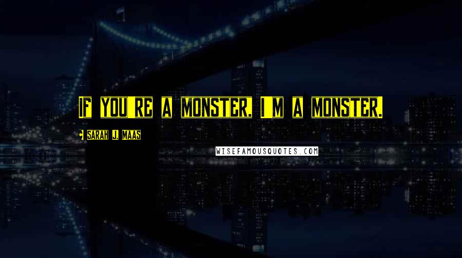 Sarah J. Maas Quotes: If you're a monster, I'm a monster.