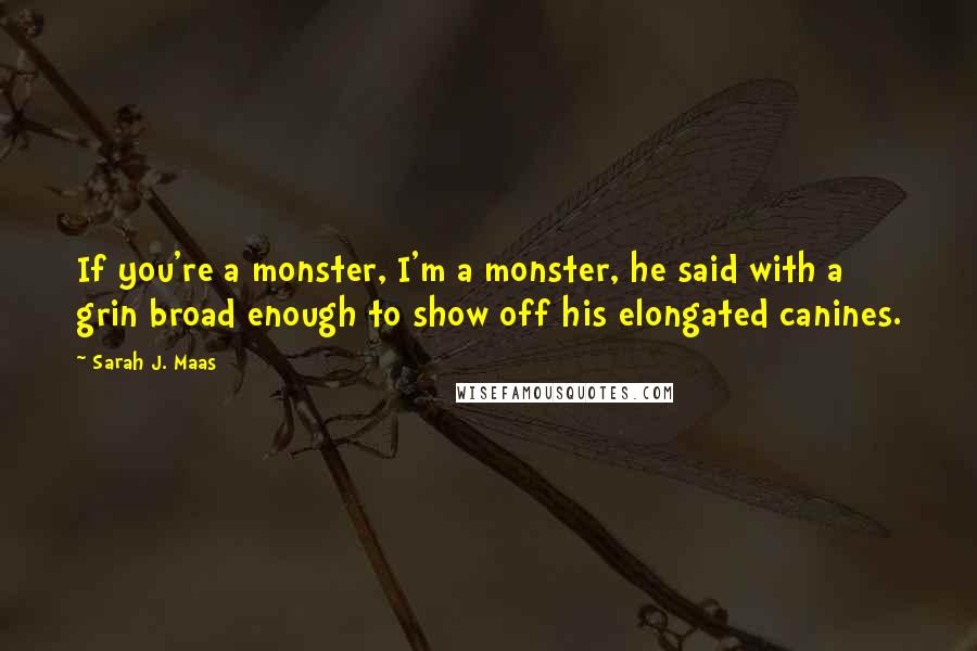 Sarah J. Maas Quotes: If you're a monster, I'm a monster, he said with a grin broad enough to show off his elongated canines.