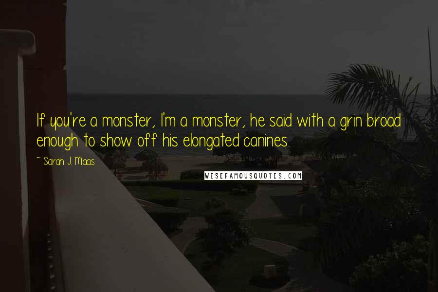 Sarah J. Maas Quotes: If you're a monster, I'm a monster, he said with a grin broad enough to show off his elongated canines.