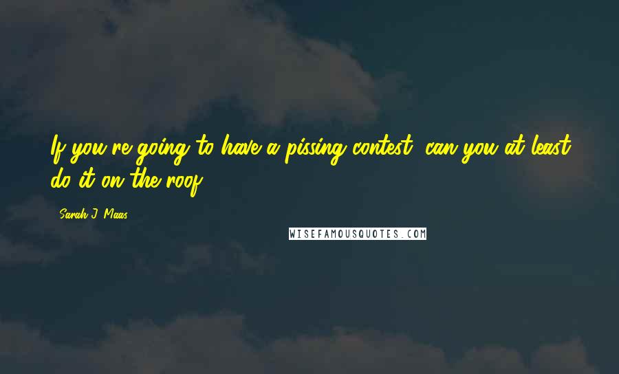 Sarah J. Maas Quotes: If you're going to have a pissing contest, can you at least do it on the roof?