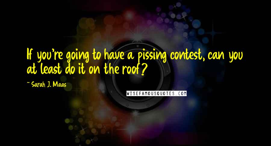 Sarah J. Maas Quotes: If you're going to have a pissing contest, can you at least do it on the roof?