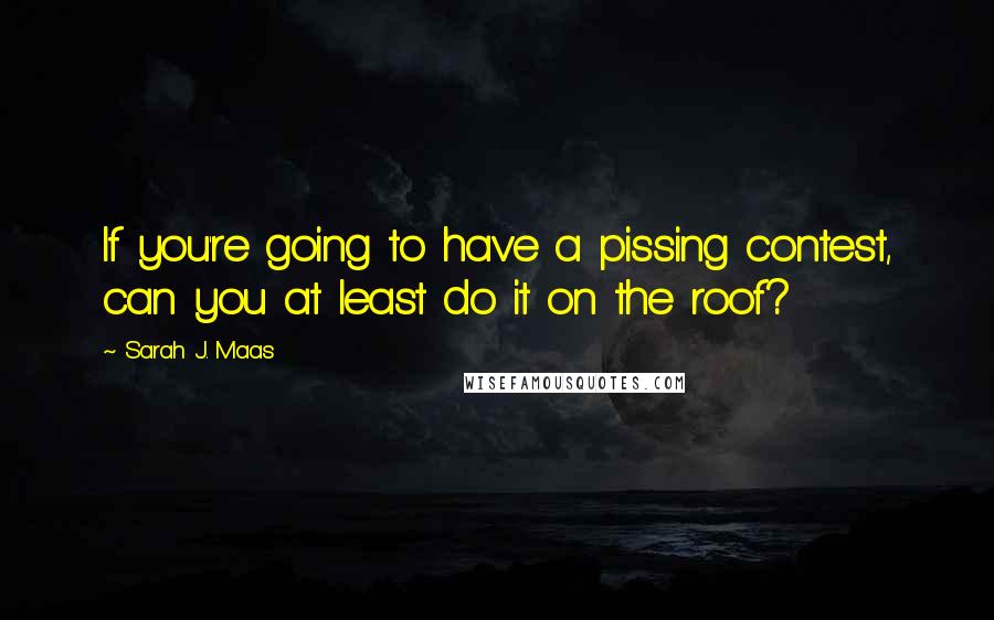 Sarah J. Maas Quotes: If you're going to have a pissing contest, can you at least do it on the roof?