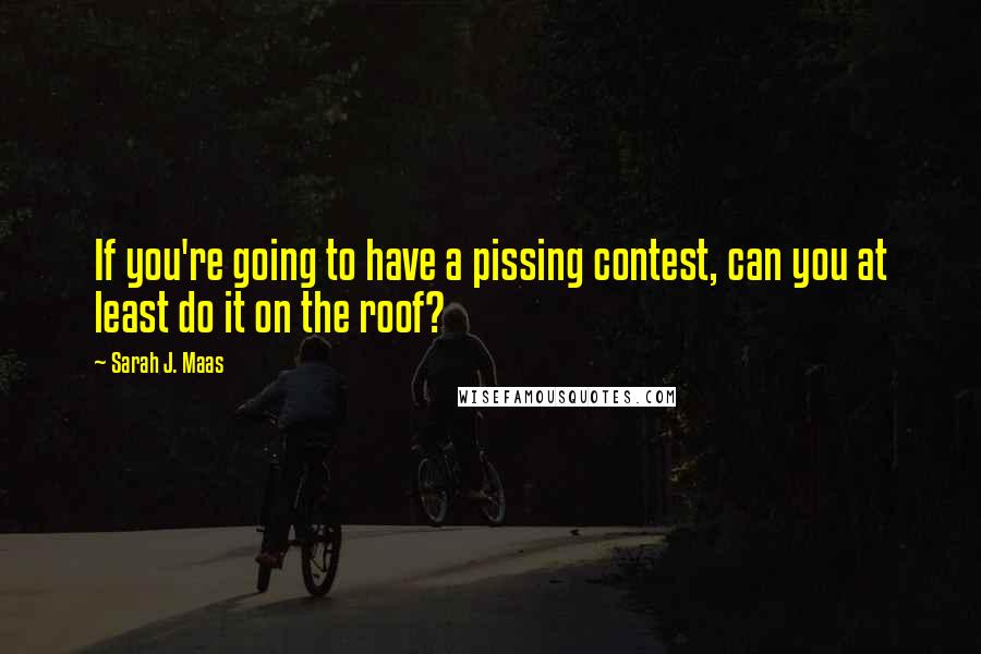 Sarah J. Maas Quotes: If you're going to have a pissing contest, can you at least do it on the roof?