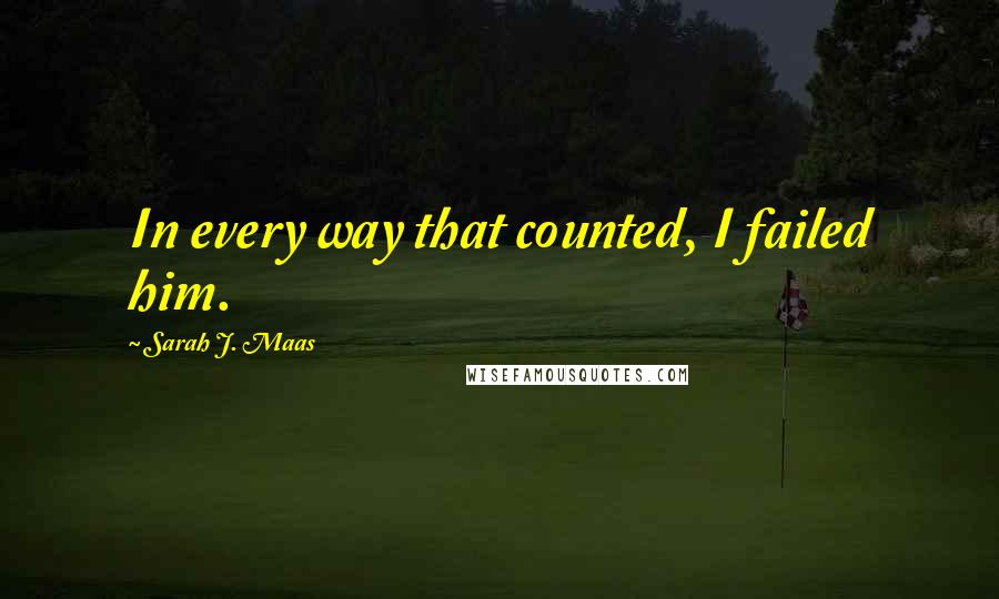 Sarah J. Maas Quotes: In every way that counted, I failed him.