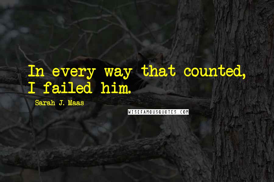 Sarah J. Maas Quotes: In every way that counted, I failed him.