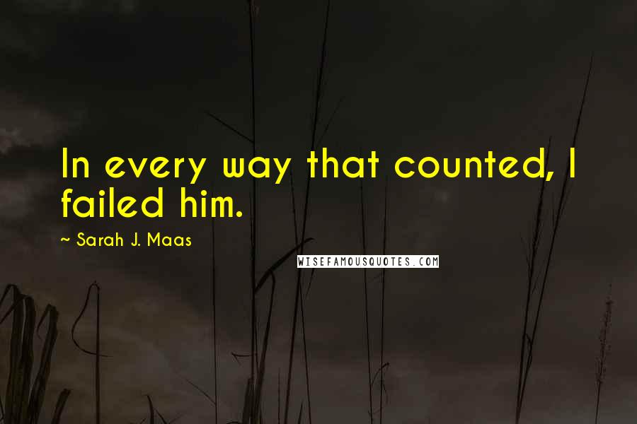 Sarah J. Maas Quotes: In every way that counted, I failed him.