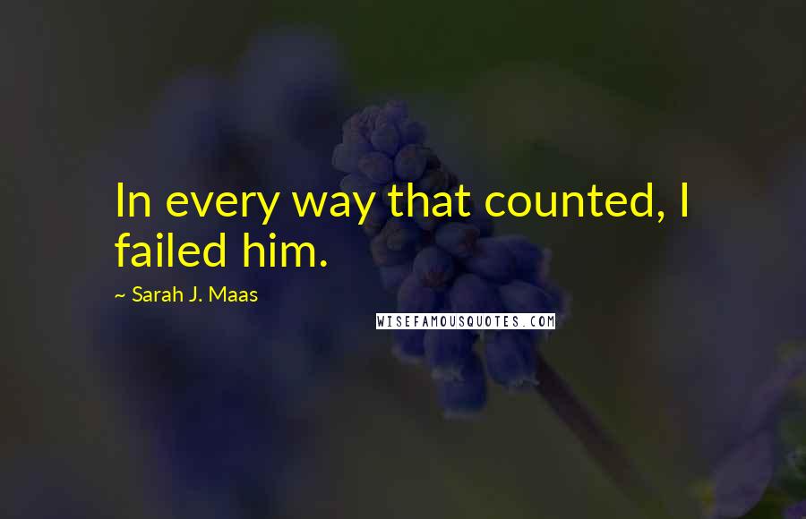 Sarah J. Maas Quotes: In every way that counted, I failed him.