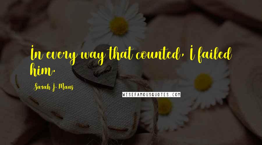 Sarah J. Maas Quotes: In every way that counted, I failed him.