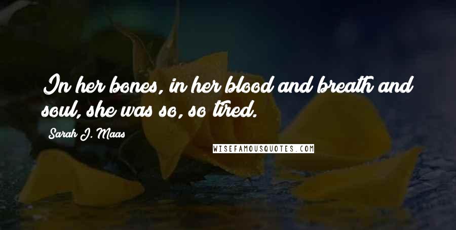 Sarah J. Maas Quotes: In her bones, in her blood and breath and soul, she was so, so tired.