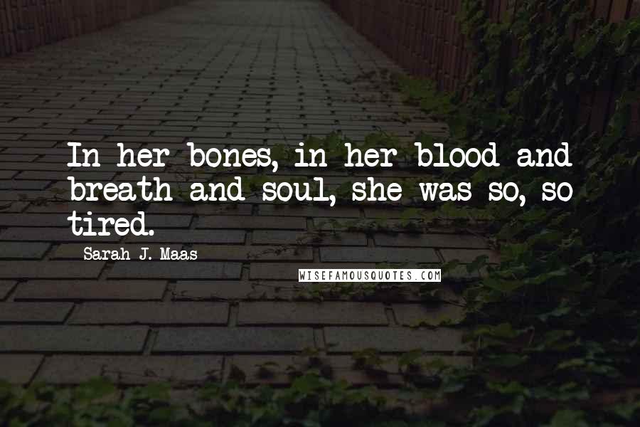 Sarah J. Maas Quotes: In her bones, in her blood and breath and soul, she was so, so tired.