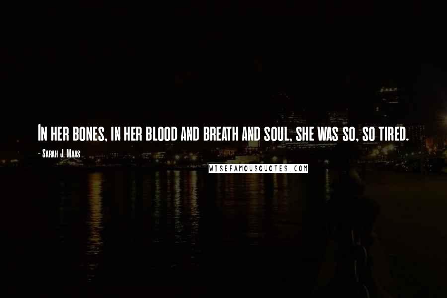 Sarah J. Maas Quotes: In her bones, in her blood and breath and soul, she was so, so tired.