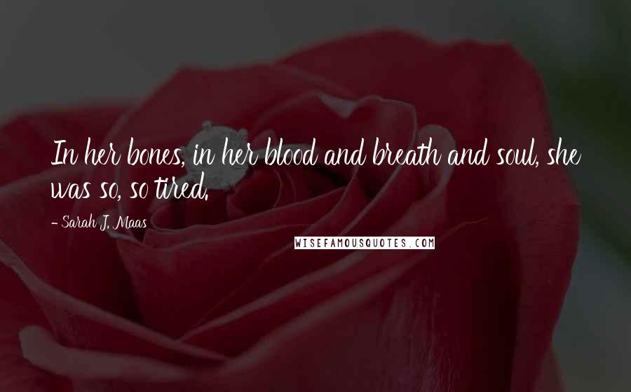 Sarah J. Maas Quotes: In her bones, in her blood and breath and soul, she was so, so tired.