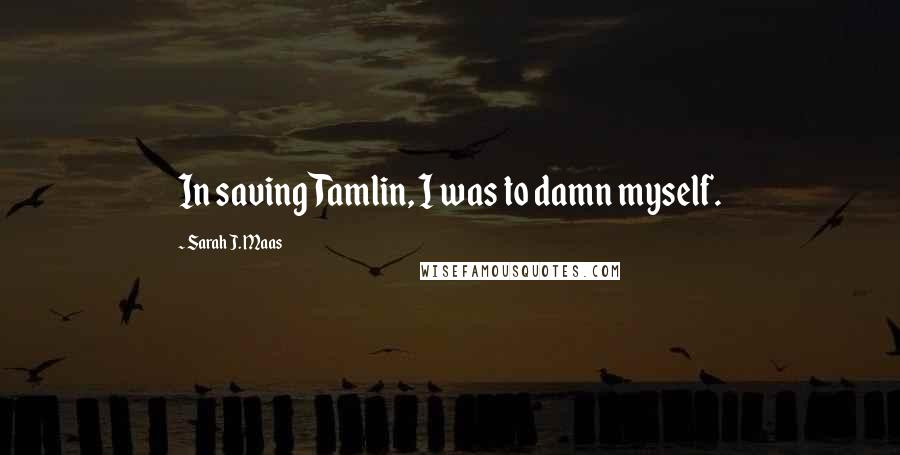 Sarah J. Maas Quotes: In saving Tamlin, I was to damn myself.