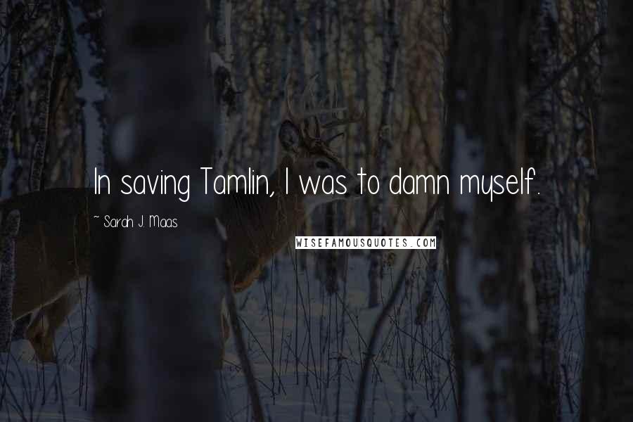 Sarah J. Maas Quotes: In saving Tamlin, I was to damn myself.