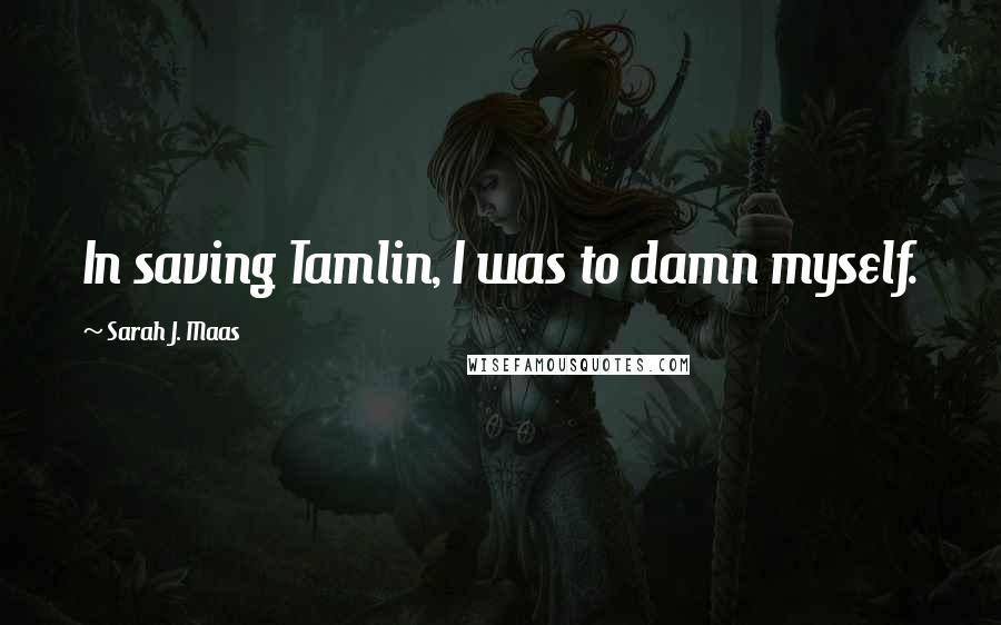 Sarah J. Maas Quotes: In saving Tamlin, I was to damn myself.