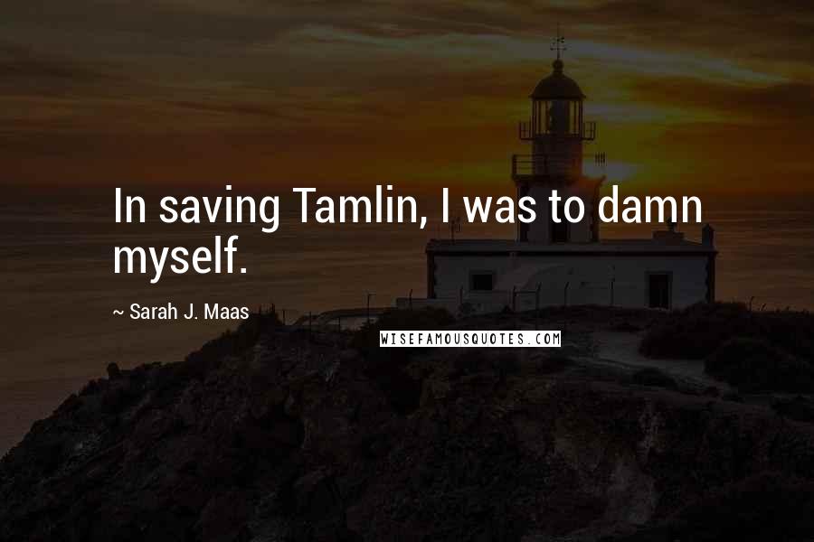 Sarah J. Maas Quotes: In saving Tamlin, I was to damn myself.