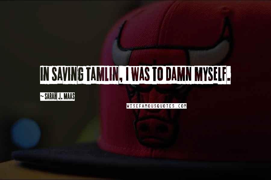 Sarah J. Maas Quotes: In saving Tamlin, I was to damn myself.