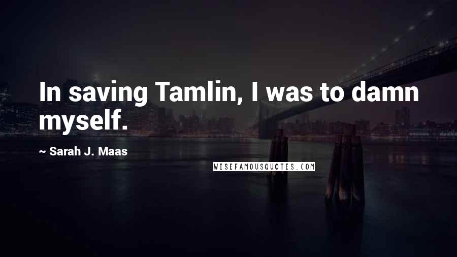 Sarah J. Maas Quotes: In saving Tamlin, I was to damn myself.