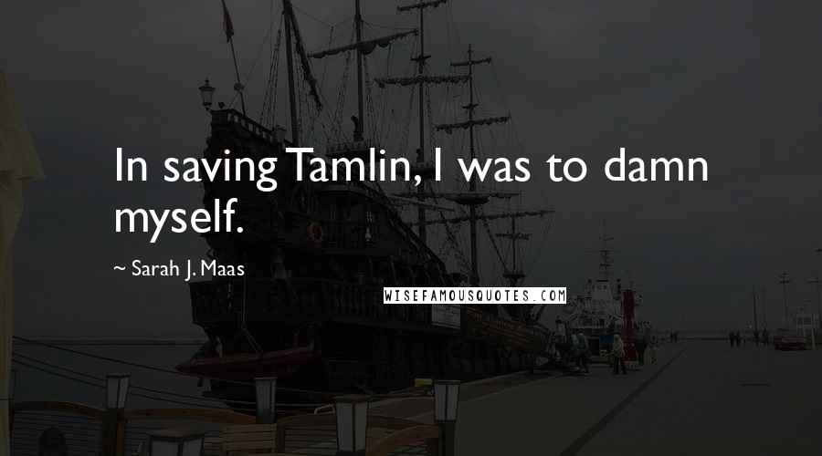 Sarah J. Maas Quotes: In saving Tamlin, I was to damn myself.