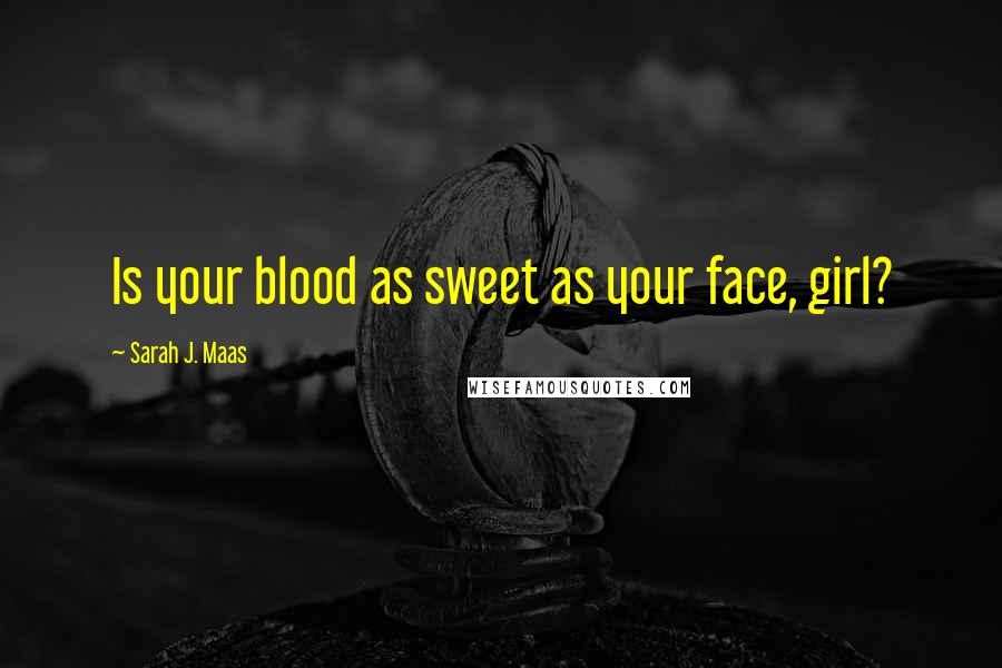 Sarah J. Maas Quotes: Is your blood as sweet as your face, girl?