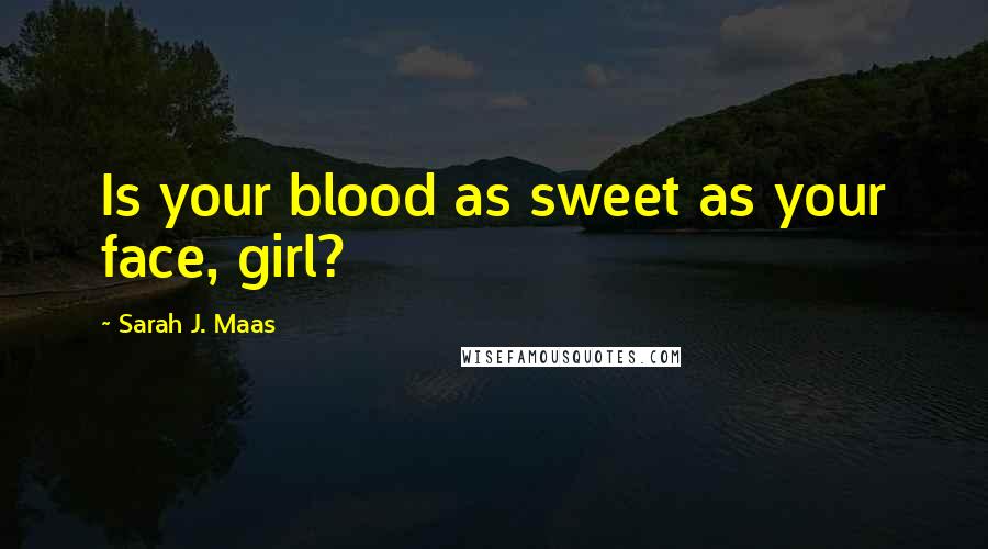 Sarah J. Maas Quotes: Is your blood as sweet as your face, girl?