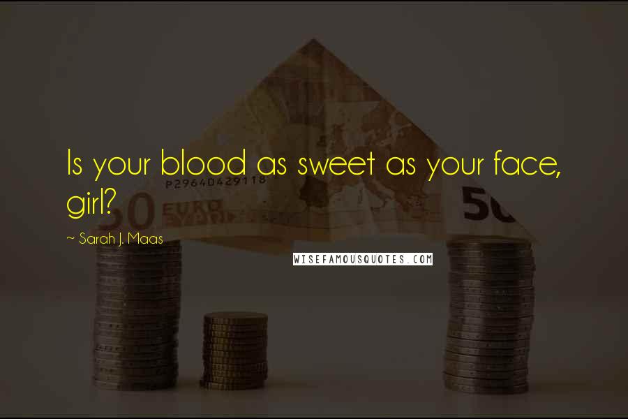 Sarah J. Maas Quotes: Is your blood as sweet as your face, girl?