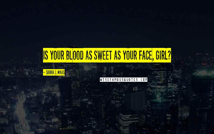 Sarah J. Maas Quotes: Is your blood as sweet as your face, girl?