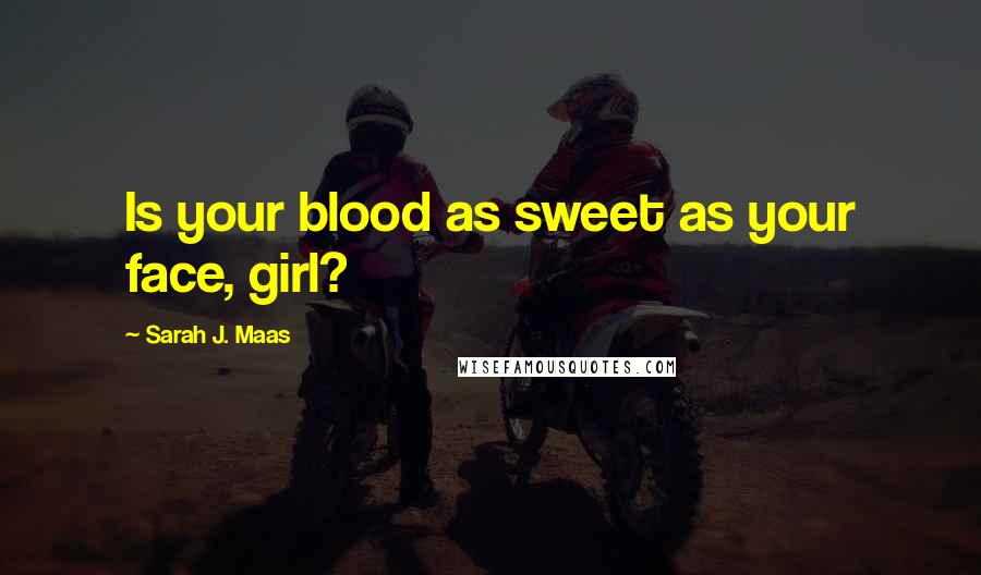 Sarah J. Maas Quotes: Is your blood as sweet as your face, girl?
