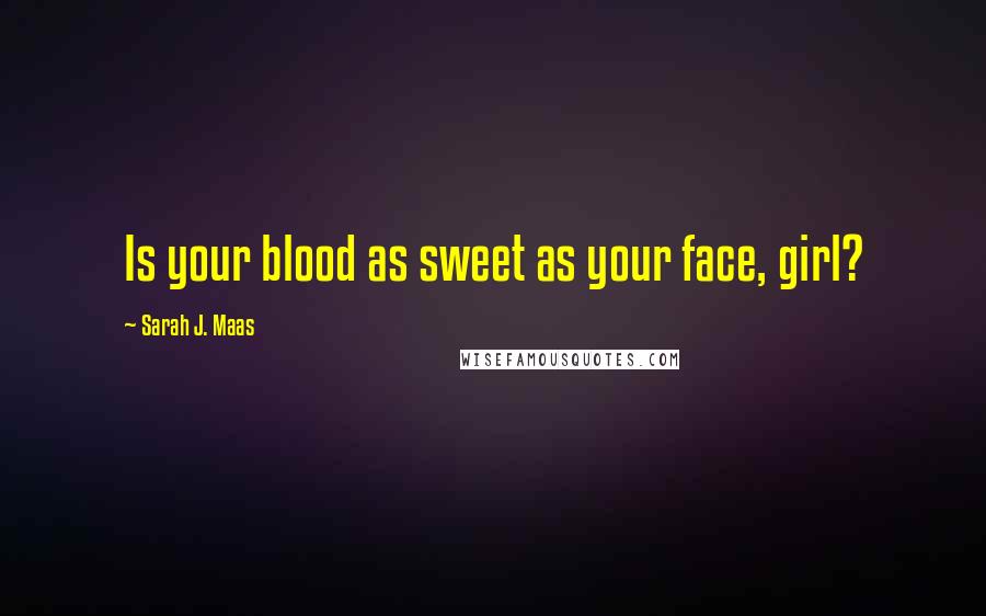 Sarah J. Maas Quotes: Is your blood as sweet as your face, girl?