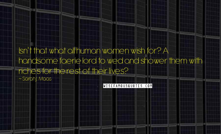 Sarah J. Maas Quotes: Isn't that what all human women wish for? A handsome faerie lord to wed and shower them with riches for the rest of their lives?