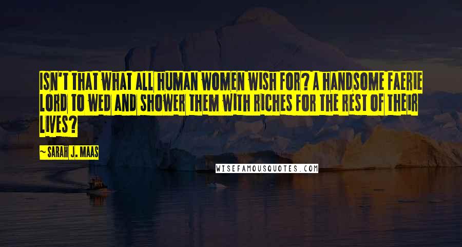 Sarah J. Maas Quotes: Isn't that what all human women wish for? A handsome faerie lord to wed and shower them with riches for the rest of their lives?