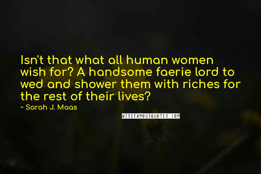 Sarah J. Maas Quotes: Isn't that what all human women wish for? A handsome faerie lord to wed and shower them with riches for the rest of their lives?