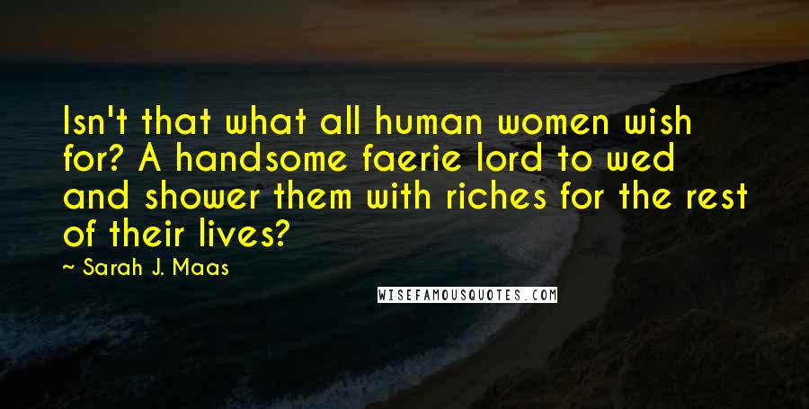 Sarah J. Maas Quotes: Isn't that what all human women wish for? A handsome faerie lord to wed and shower them with riches for the rest of their lives?