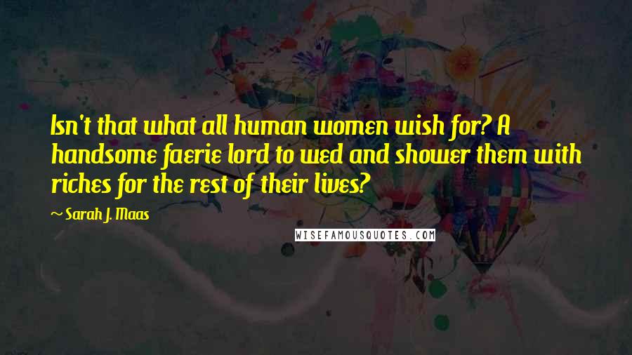 Sarah J. Maas Quotes: Isn't that what all human women wish for? A handsome faerie lord to wed and shower them with riches for the rest of their lives?