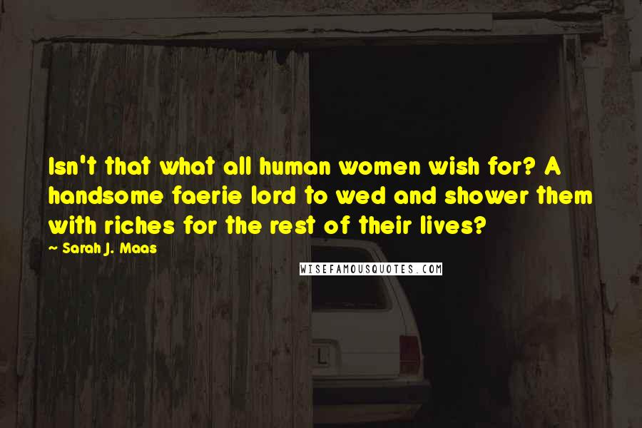 Sarah J. Maas Quotes: Isn't that what all human women wish for? A handsome faerie lord to wed and shower them with riches for the rest of their lives?