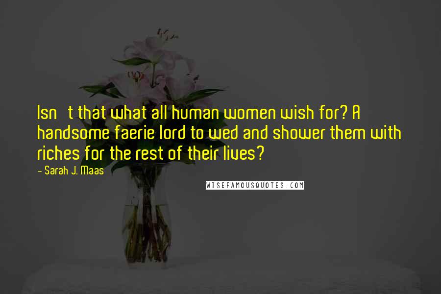 Sarah J. Maas Quotes: Isn't that what all human women wish for? A handsome faerie lord to wed and shower them with riches for the rest of their lives?