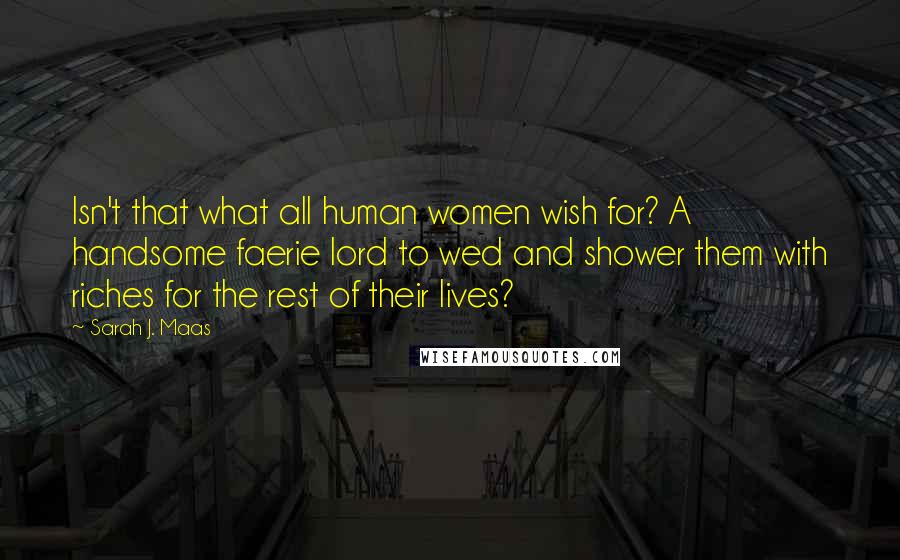 Sarah J. Maas Quotes: Isn't that what all human women wish for? A handsome faerie lord to wed and shower them with riches for the rest of their lives?