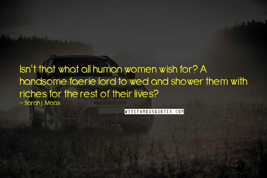 Sarah J. Maas Quotes: Isn't that what all human women wish for? A handsome faerie lord to wed and shower them with riches for the rest of their lives?