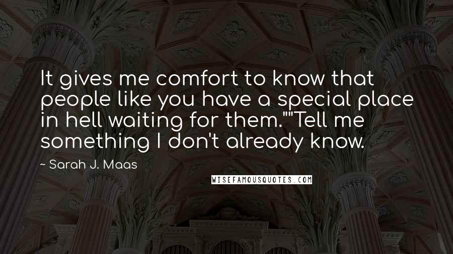 Sarah J. Maas Quotes: It gives me comfort to know that people like you have a special place in hell waiting for them.""Tell me something I don't already know.