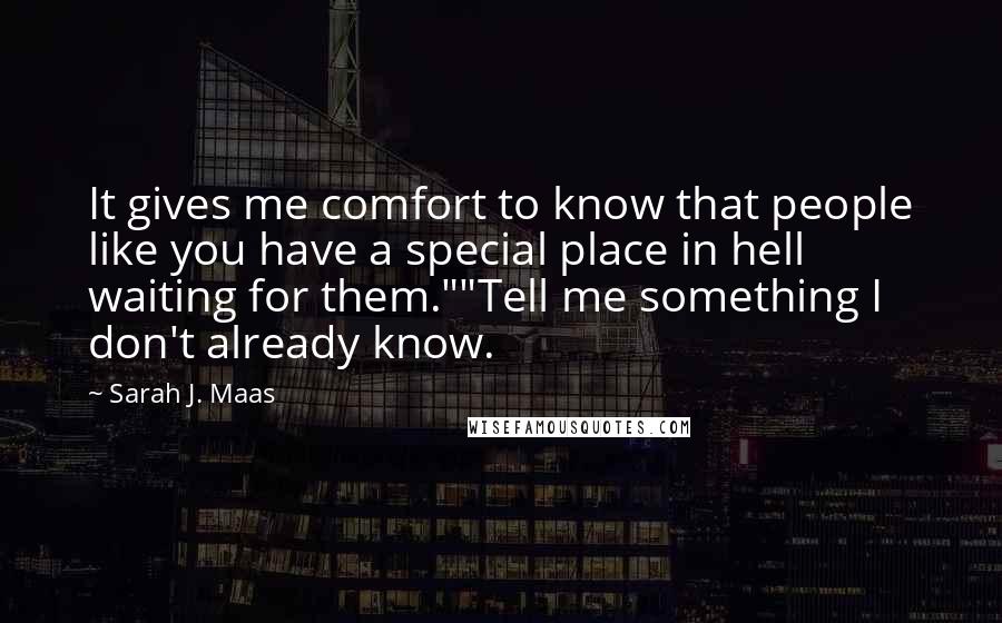 Sarah J. Maas Quotes: It gives me comfort to know that people like you have a special place in hell waiting for them.""Tell me something I don't already know.