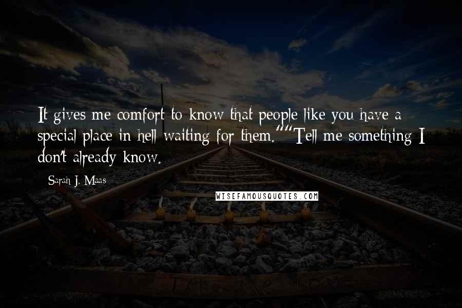 Sarah J. Maas Quotes: It gives me comfort to know that people like you have a special place in hell waiting for them.""Tell me something I don't already know.