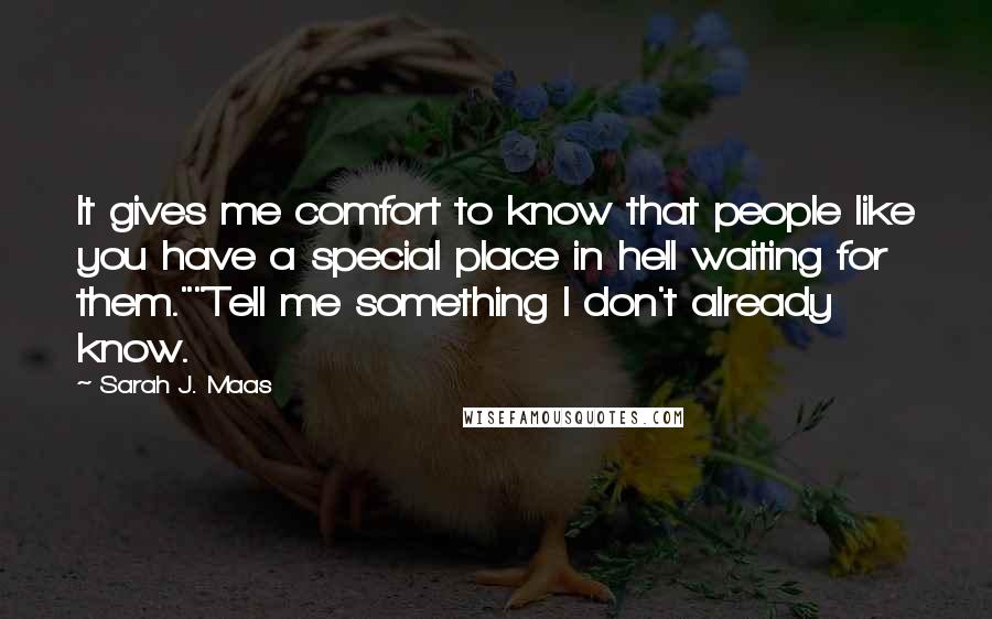 Sarah J. Maas Quotes: It gives me comfort to know that people like you have a special place in hell waiting for them.""Tell me something I don't already know.