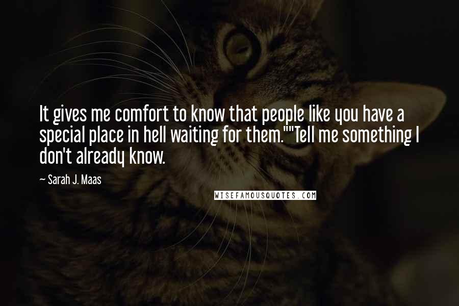 Sarah J. Maas Quotes: It gives me comfort to know that people like you have a special place in hell waiting for them.""Tell me something I don't already know.