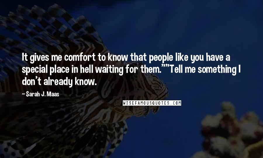 Sarah J. Maas Quotes: It gives me comfort to know that people like you have a special place in hell waiting for them.""Tell me something I don't already know.