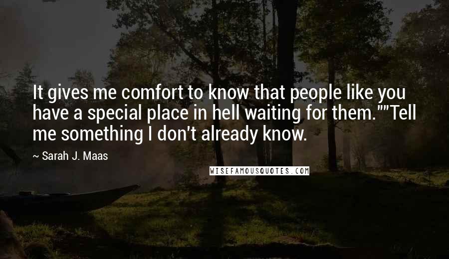 Sarah J. Maas Quotes: It gives me comfort to know that people like you have a special place in hell waiting for them.""Tell me something I don't already know.