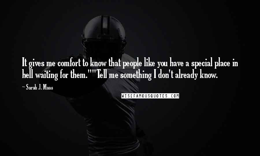 Sarah J. Maas Quotes: It gives me comfort to know that people like you have a special place in hell waiting for them.""Tell me something I don't already know.