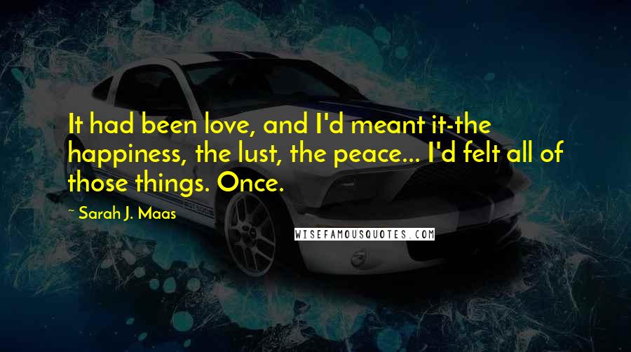 Sarah J. Maas Quotes: It had been love, and I'd meant it-the happiness, the lust, the peace... I'd felt all of those things. Once.