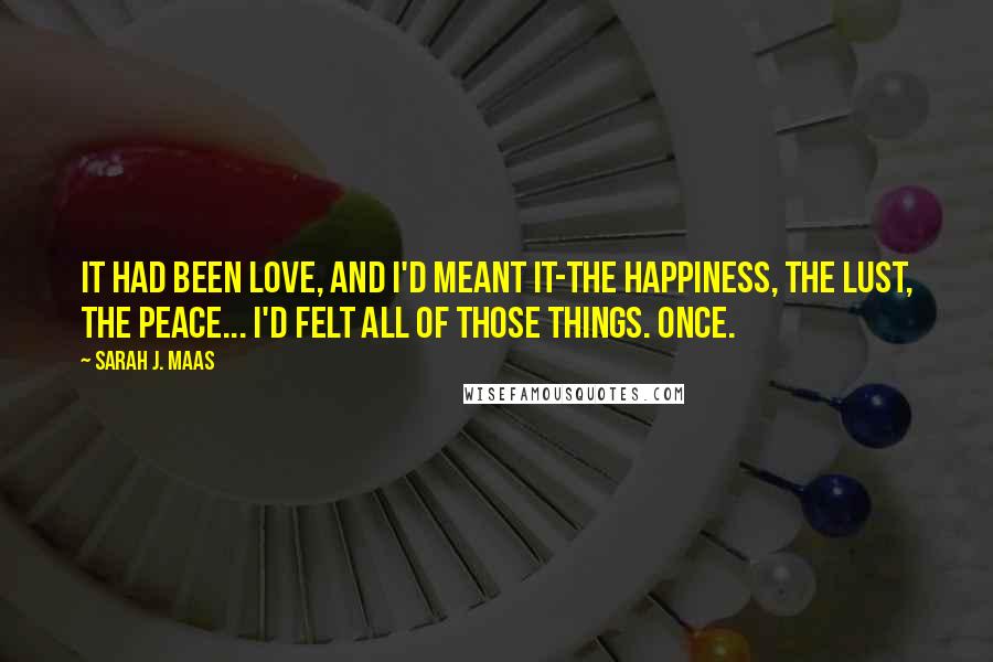 Sarah J. Maas Quotes: It had been love, and I'd meant it-the happiness, the lust, the peace... I'd felt all of those things. Once.