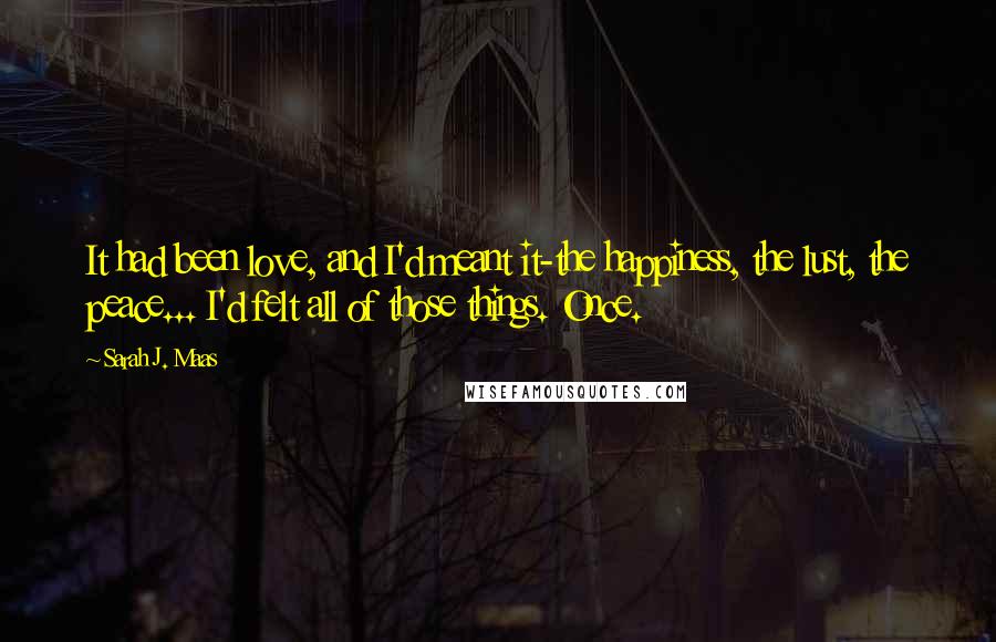 Sarah J. Maas Quotes: It had been love, and I'd meant it-the happiness, the lust, the peace... I'd felt all of those things. Once.