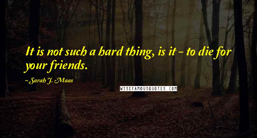 Sarah J. Maas Quotes: It is not such a hard thing, is it - to die for your friends.